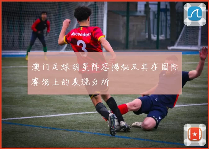 澳门足球明星阵容揭秘及其在国际赛场上的表现分析