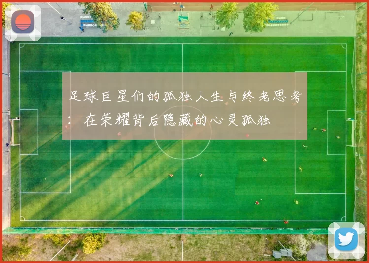 足球巨星们的孤独人生与终老思考：在荣耀背后隐藏的心灵孤独