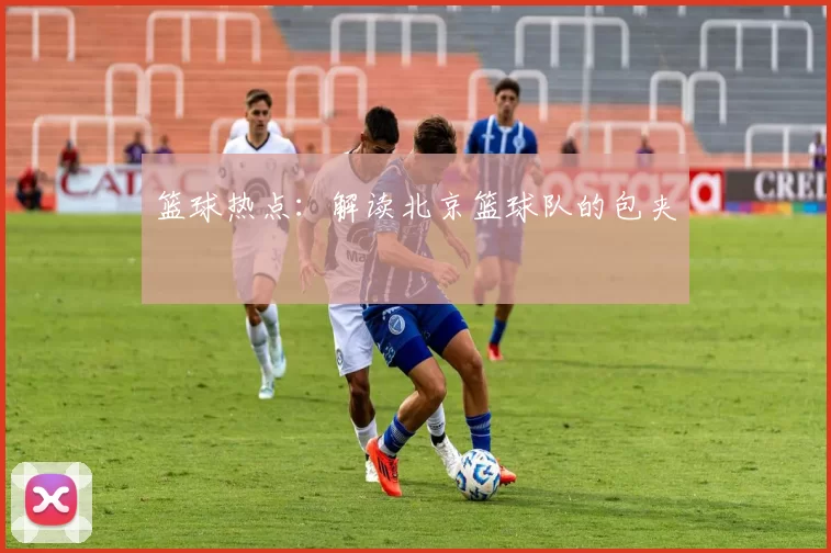 篮球热点：解读北京篮球队的包夹