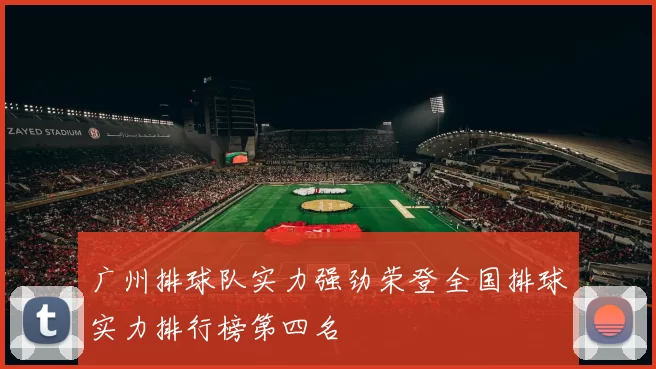 广州排球队实力强劲荣登全国排球实力排行榜第四名