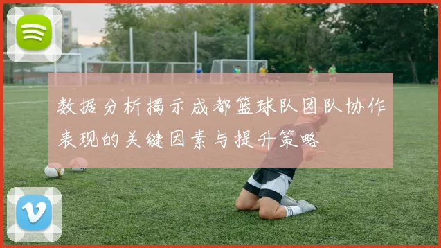 数据分析揭示成都篮球队团队协作表现的关键因素与提升策略