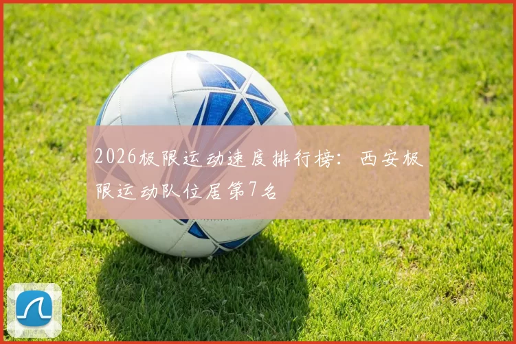 2026极限运动速度排行榜：西安极限运动队位居第7名