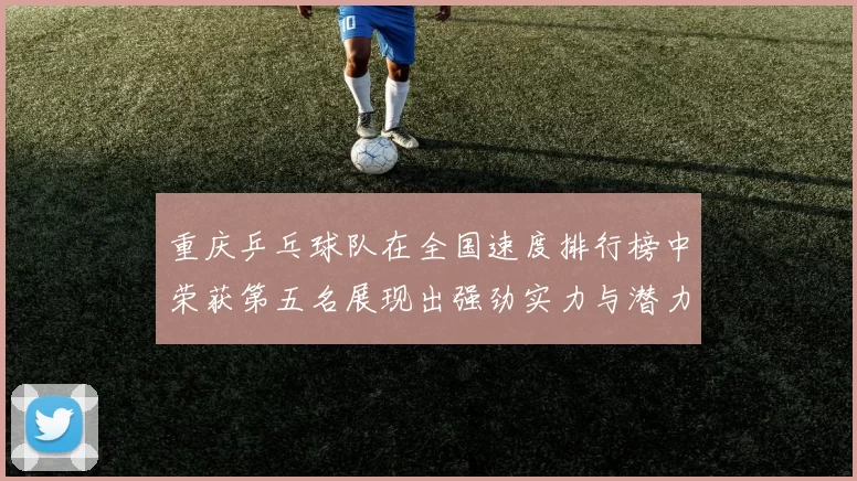 重庆乒乓球队在全国速度排行榜中荣获第五名展现出强劲实力与潜力