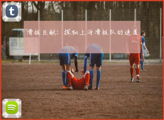 滑板巨献：探秘上海滑板队的速度