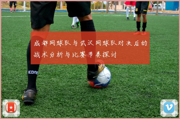 成都网球队与武汉网球队对决后的战术分析与比赛节奏探讨