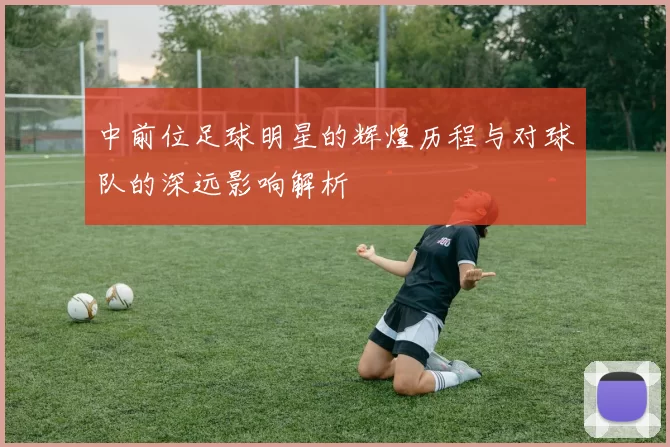 中前位足球明星的辉煌历程与对球队的深远影响解析