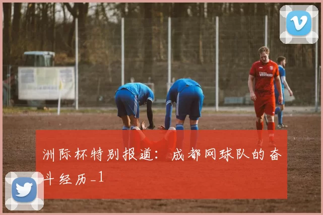 洲际杯特别报道：成都网球队的奋斗经历_1