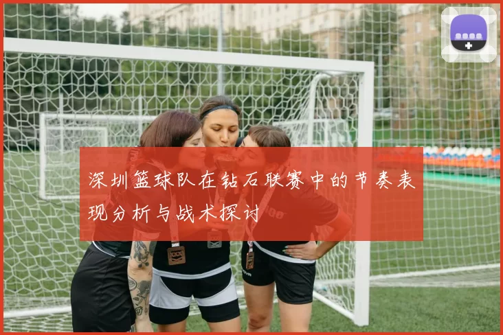 深圳篮球队在钻石联赛中的节奏表现分析与战术探讨