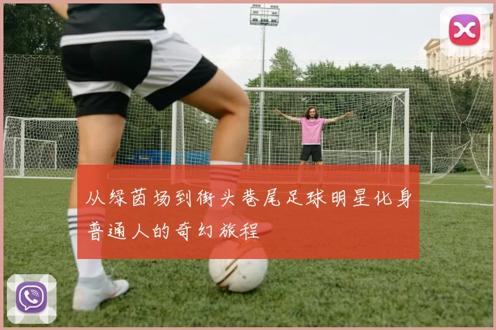 从绿茵场到街头巷尾足球明星化身普通人的奇幻旅程