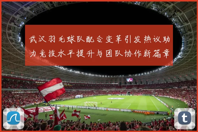 武汉羽毛球队配合变革引发热议助力竞技水平提升与团队协作新篇章