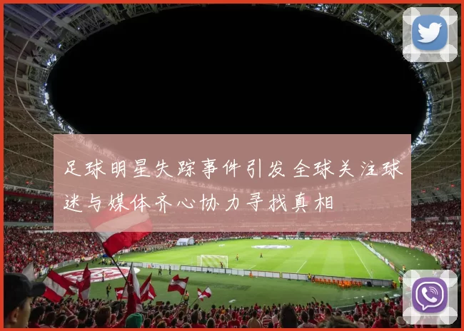 足球明星失踪事件引发全球关注球迷与媒体齐心协力寻找真相