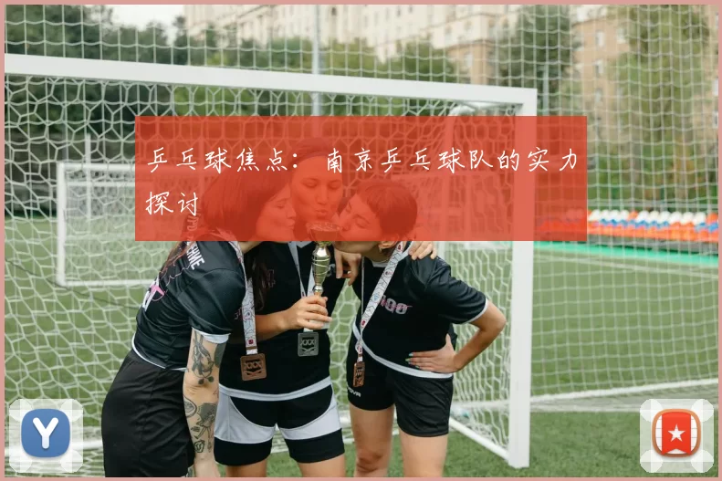 乒乓球焦点：南京乒乓球队的实力探讨